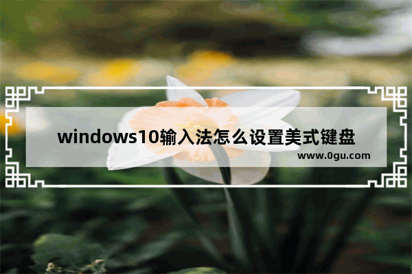 windows10输入法怎么设置美式键盘,电脑输入法美式键盘怎么弄默认