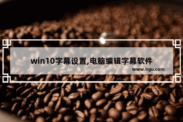 win10字幕设置,电脑编辑字幕软件