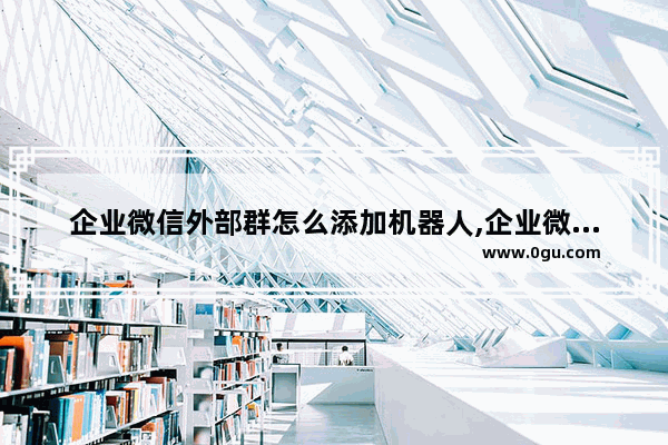 企业微信外部群怎么添加机器人,企业微信怎么设置群机器人