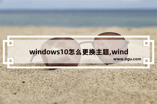 windows10怎么更换主题,windows10主题包如何安装