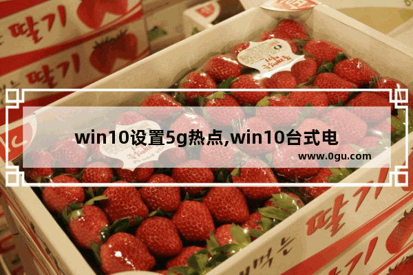 win10设置5g热点,win10台式电脑创建wifi热点