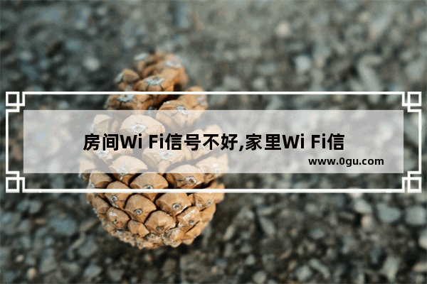 房间Wi Fi信号不好,家里Wi Fi信号不好怎么回事