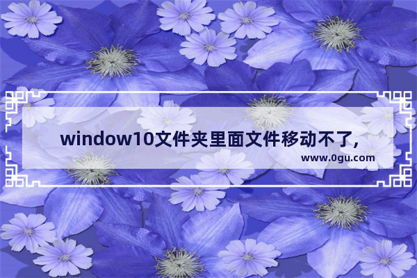 window10文件夹里面文件移动不了,w10系统为什么不能移动文件夹