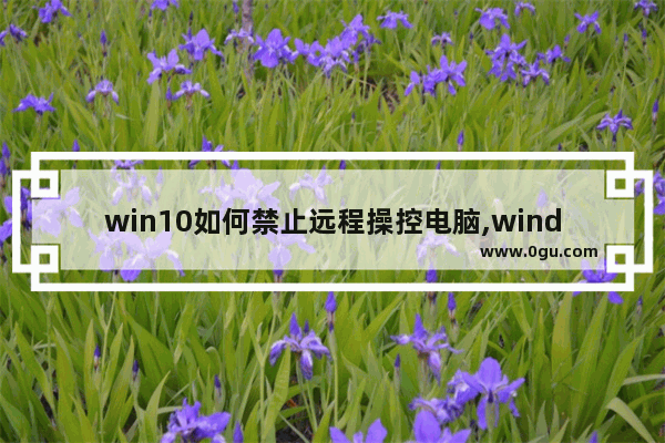 win10如何禁止远程操控电脑,windows10如何关闭远程控制