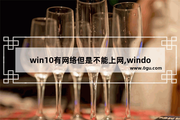 win10有网络但是不能上网,windows10连接上网络但是不能上网