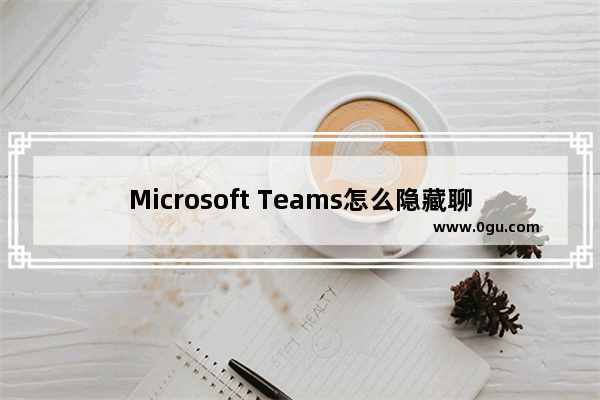 Microsoft Teams怎么隐藏聊天记录