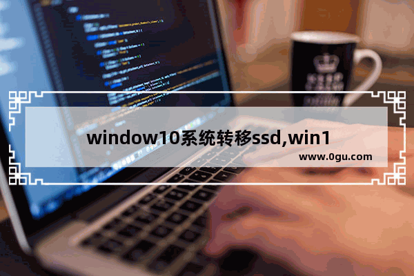 window10系统转移ssd,win10迁移到新硬盘