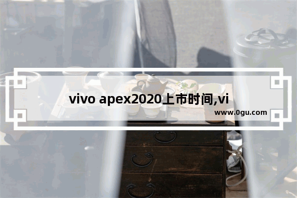 vivo apex2020上市时间,vivo apex2020什么时候发售