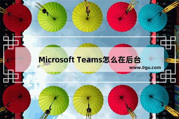 Microsoft Teams怎么在后台打开应用程序