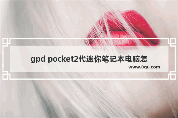 gpd pocket2代迷你笔记本电脑怎么样,