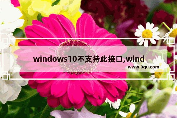 windows10不支持此接口,windows不支持此接口