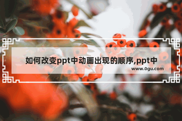 如何改变ppt中动画出现的顺序,ppt中动画出现顺序