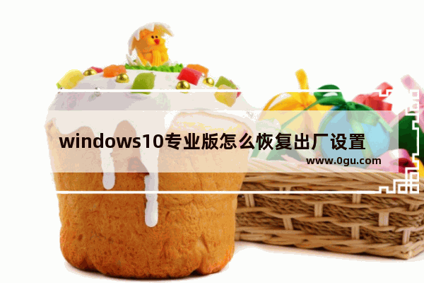 windows10专业版怎么恢复出厂设置,电脑恢复出厂设置win8.1