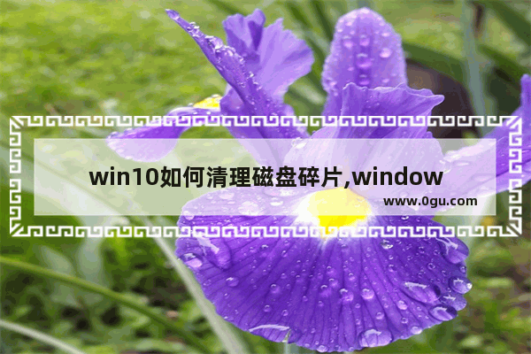 win10如何清理磁盘碎片,window10如何清理磁盘碎片