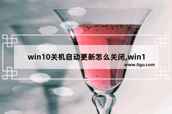 win10关机自动更新怎么关闭,win10自动关机更新怎么取消