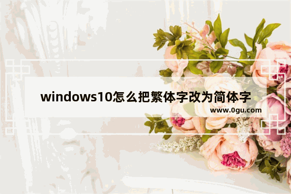 windows10怎么把繁体字改为简体字,win10怎么变成繁体字