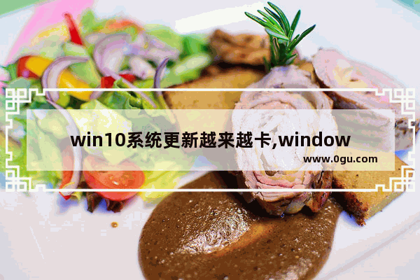 win10系统更新越来越卡,windows10系统更新会不会变卡