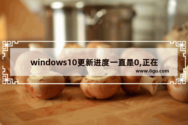 windows10更新进度一直是0,正在配置win10更新一直0%