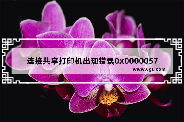 连接共享打印机出现错误0x0000057,win7连接共享打印机错误0x0000000a