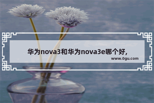 华为nova3和华为nova3e哪个好,华为nova3e性价比