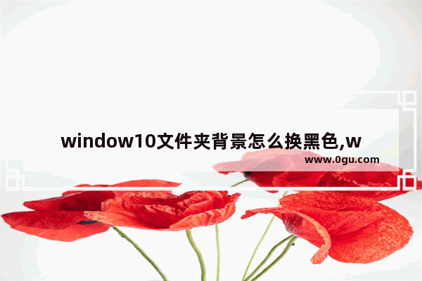 window10文件夹背景怎么换黑色,win10文件背景颜色变黑了