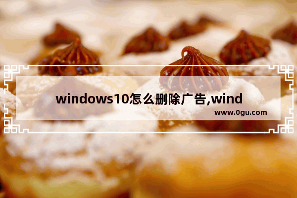 windows10怎么删除广告,windows 10如何删除广告