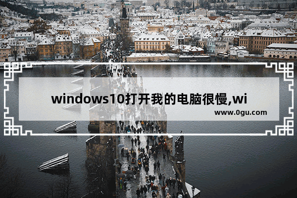 windows10打开我的电脑很慢,win10系统电脑打开文件很慢