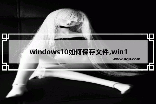 windows10如何保存文件,win10系统自带截图功能保存文件目录