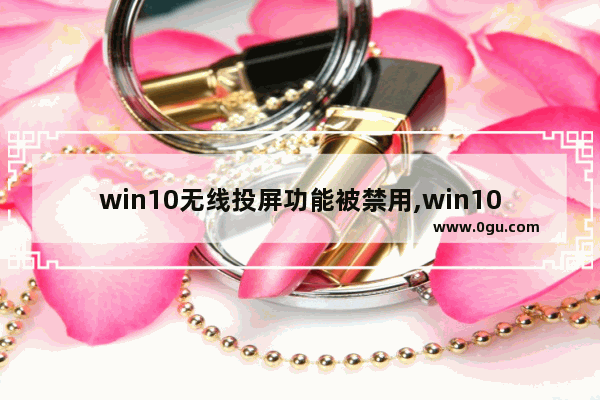 win10无线投屏功能被禁用,win10投屏到投影仪连接不成功