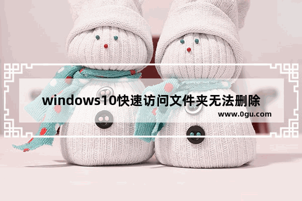 windows10快速访问文件夹无法删除,windows怎么快速删除文件夹