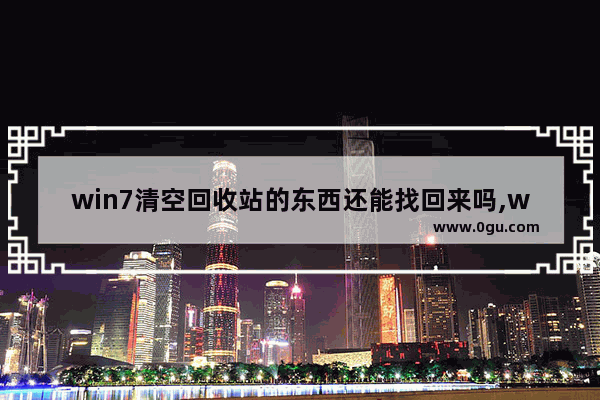 win7清空回收站的东西还能找回来吗,win7清空回收站没反应