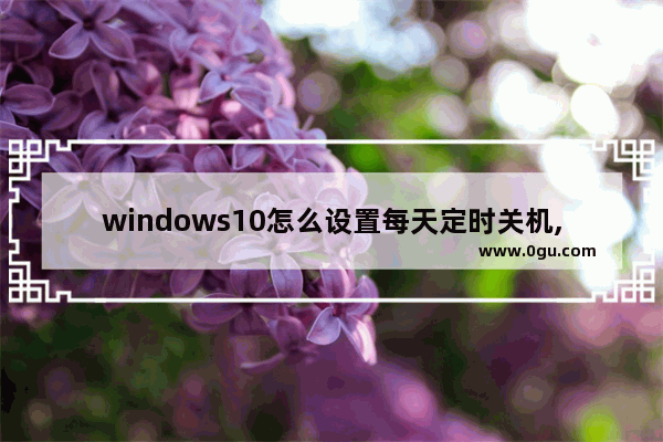 windows10怎么设置每天定时关机,电脑每天定时关机怎么设置win10