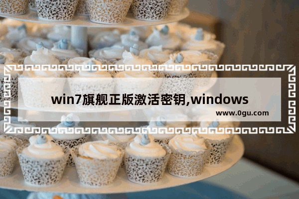 win7旗舰正版激活密钥,windows7旗舰版正版激活密钥