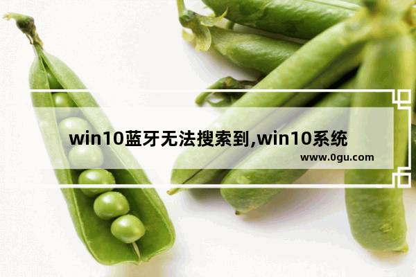 win10蓝牙无法搜索到,win10系统找不到蓝牙