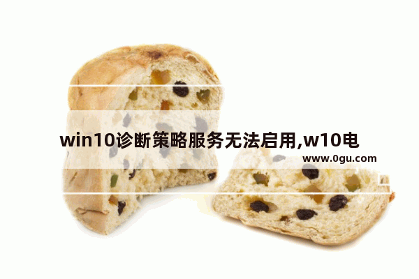 win10诊断策略服务无法启用,w10电脑诊断策略服务已被禁用怎么办