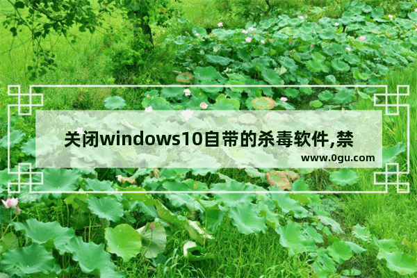 关闭windows10自带的杀毒软件,禁用win10自带杀毒