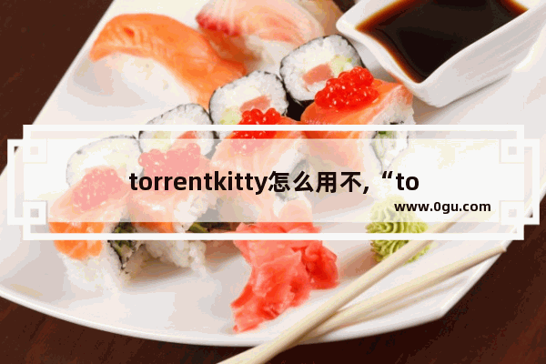 torrentkitty怎么用不,“torrentkitty”