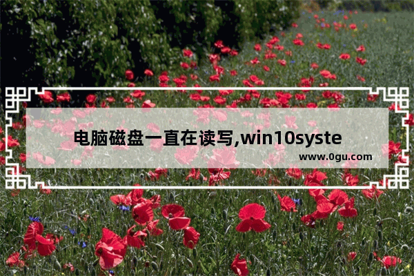 电脑磁盘一直在读写,win10system一直在读写硬盘