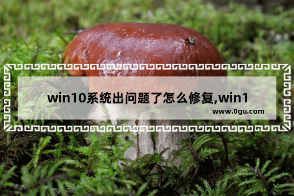 win10系统出问题了怎么修复,win10出现问题怎么修复