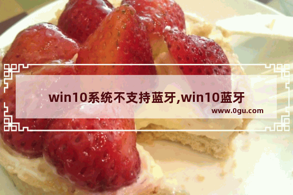 win10系统不支持蓝牙,win10蓝牙不能使用