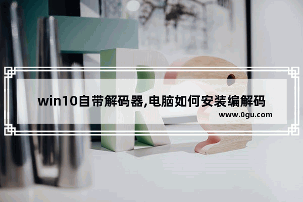 win10自带解码器,电脑如何安装编解码器