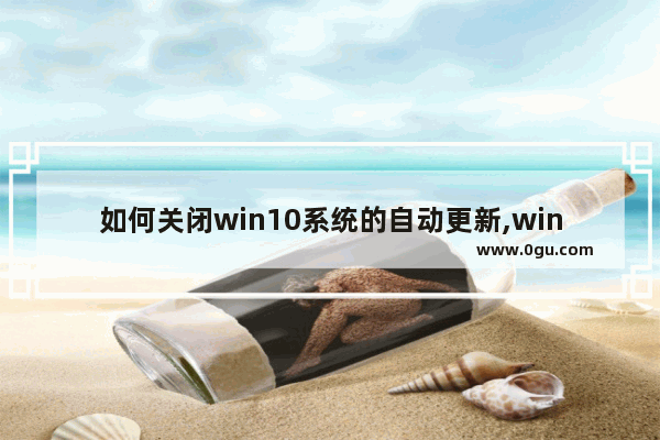 如何关闭win10系统的自动更新,win10系统关闭自动更新的方法