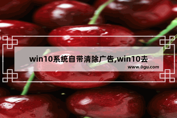 win10系统自带清除广告,win10去除广告插件