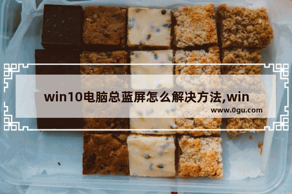 win10电脑总蓝屏怎么解决方法,win10系统启动蓝屏怎么解决