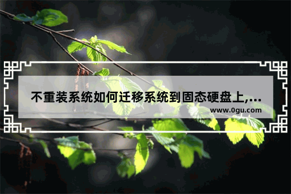 不重装系统如何迁移系统到固态硬盘上,如何不重装系统情况下迁移系统到固态硬盘