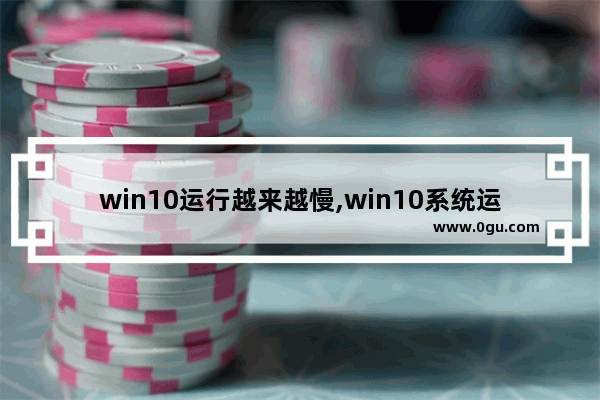 win10运行越来越慢,win10系统运行速度慢