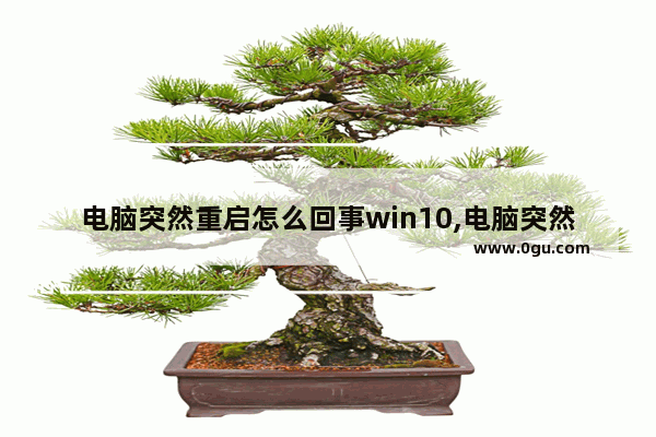 电脑突然重启怎么回事win10,电脑突然重启怎么回事 