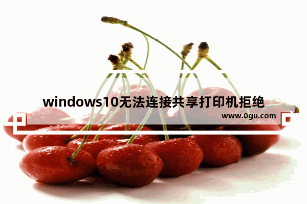 windows10无法连接共享打印机拒绝访问,win10系统共享打印机拒绝访问