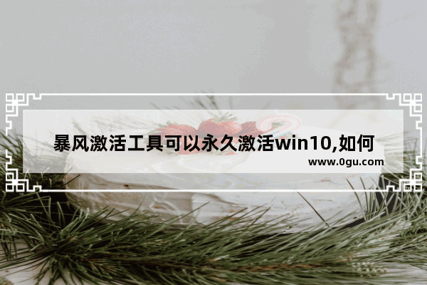 暴风激活工具可以永久激活win10,如何用暴风激活工具激活Windows10