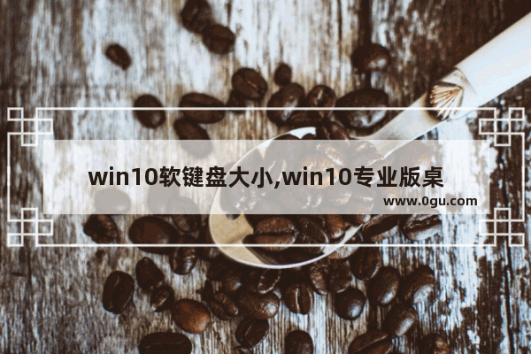 win10软键盘大小,win10专业版桌面字体大小怎么调节